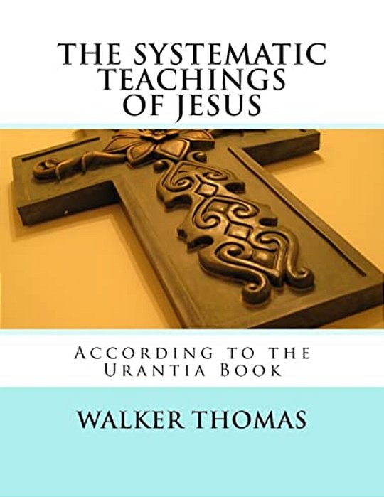 The Systematic Teachings Of Jesus: According To The Urantia Book-..