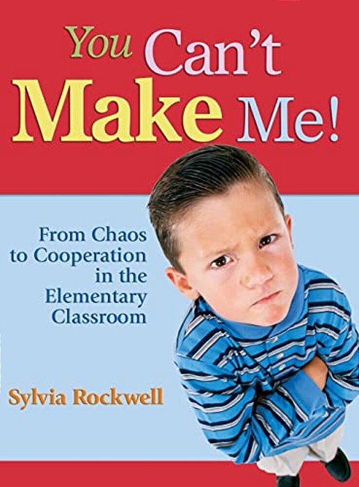 You Can't Make Me!: From Chaos To Cooperation In The Elementary Classroom-..