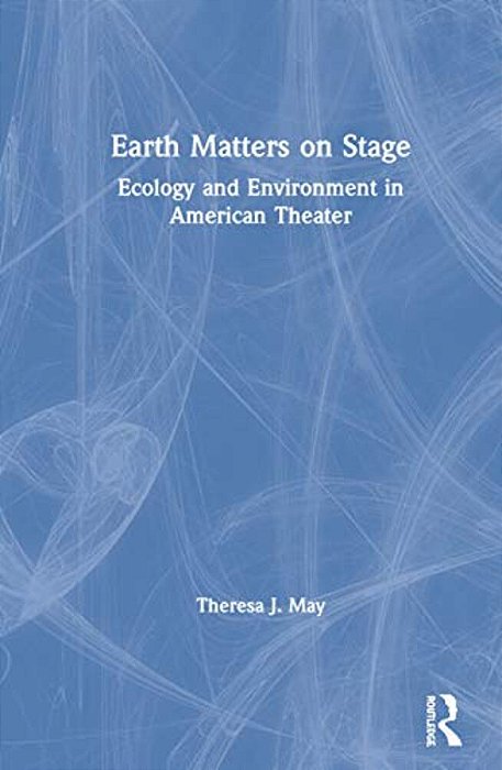 Earth Matters On Stage: Ecology And Environment In American Theater-..