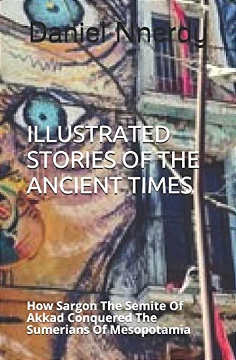 Illustrated Stories Of The Ancient Times: How Sargon The Semite Of Akkad Conquered The Sumerians Of Mesopotamia-..