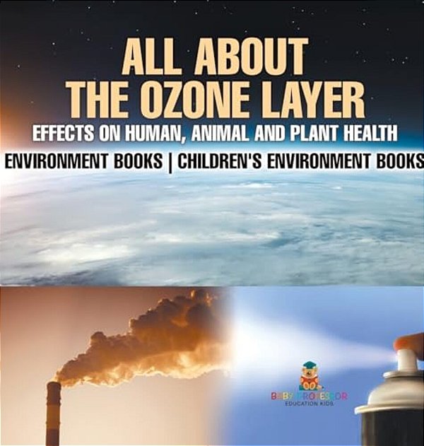 All About The Ozone Layer: Effects On Human, Animal And Plant Health - Environment Books Children's Environment Books-..