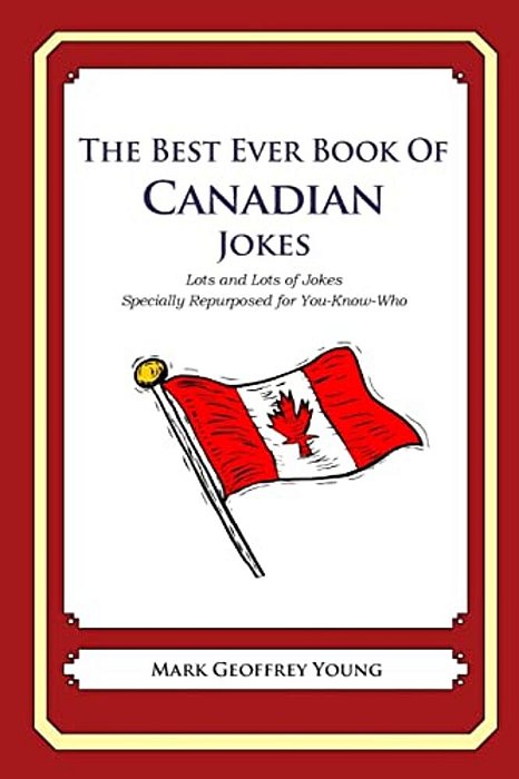 The Best Ever Book Of Canadian Jokes: Lots And Lots Of Jokes Specially Repurposed For You-Know-who-..