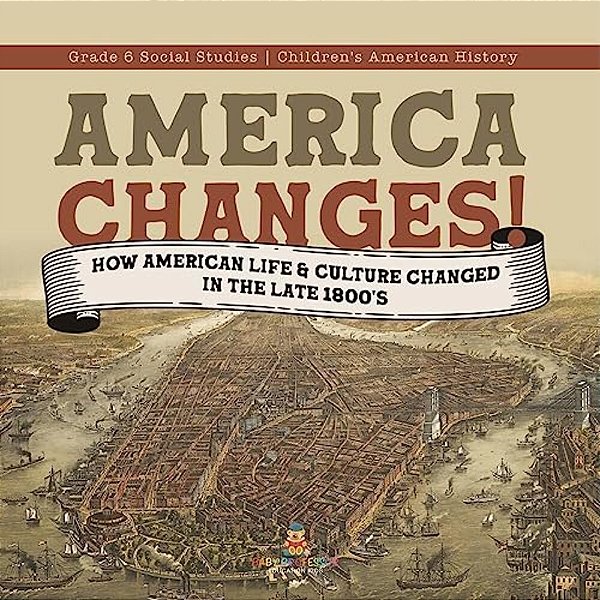 America Changes!: How American Life & Culture Changed In The Late 1800'S Grade 6 Social Studies Children's American History-..