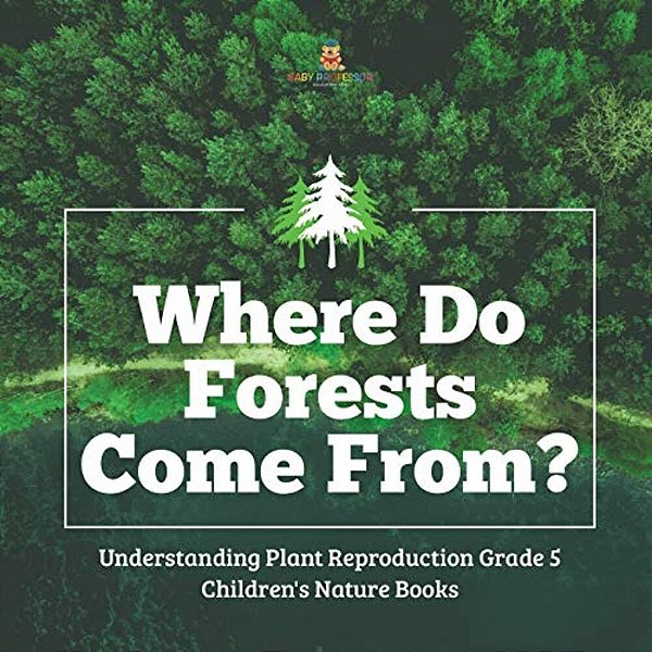 Where Do Forests Come From? Understanding Plant Reproduction Grade 5 Children's Nature Books-..