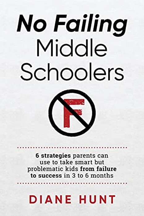 No Failing Middle Schoolers: Six Strategies Parents Can Use To Take Smart But Problematic Kids From Failure To Success In 3 To 6 Months-..