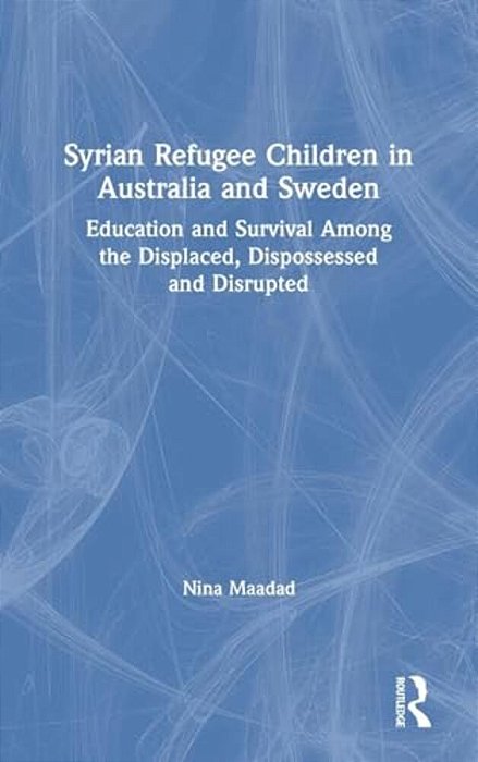 Syrian Refugee Children In Australia And Sweden: Education And Survival Among The Displaced, Dispossessed And Disrupted-..