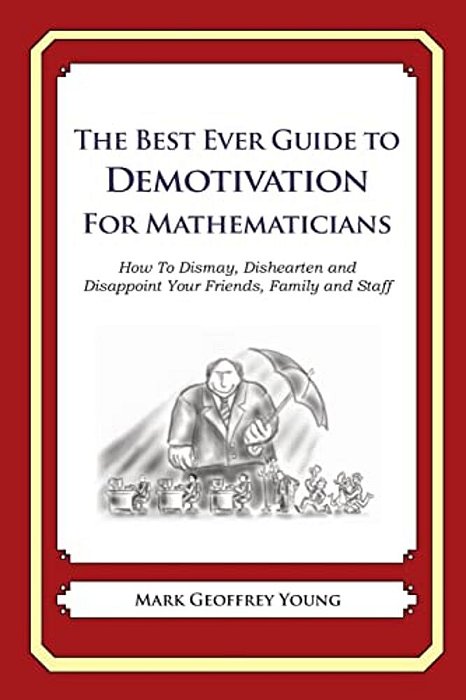 The Best Ever Guide To Demotivation For Mathematicians: How To Dismay, Dishearten And Disappoint Your Friends, Family And Staff-..
