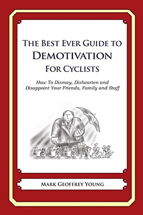 The Best Ever Guide To Demotivation For Cyclists: How To Dismay, Dishearten And Disappoint Your Friends, Family And Staff-..