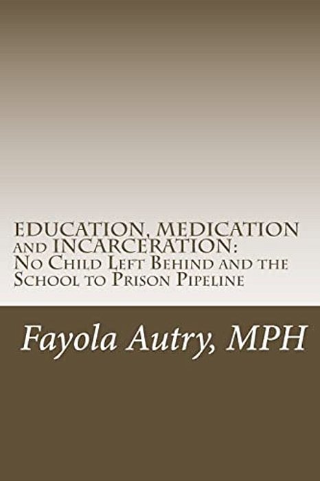 Education, Medication And Incarceration: No Child Left Behind And The School To Prison Pipeline-..