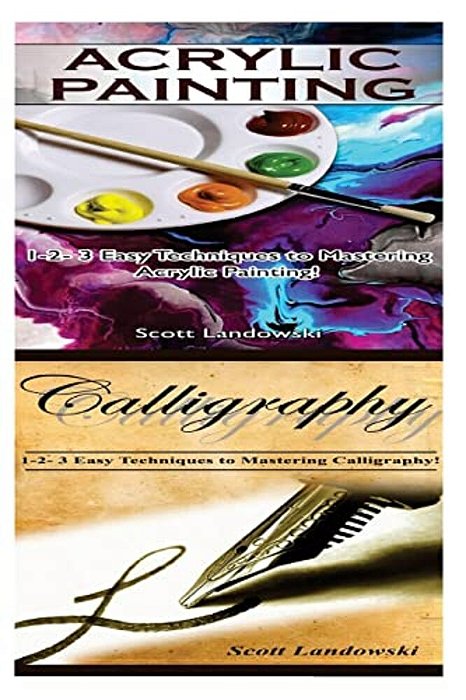 Acrylic Painting & Calligraphy: 1-2-3 Easy Techniques To Mastering Acrylic Painting! & 1-2-3 Easy Techniques To Mastering Calligraphy-..