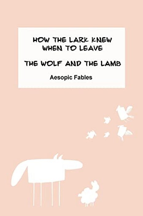 How The Lark Knew When To Leave & The Wolf And The Lamb: Aesopic Fables-..