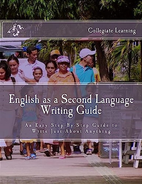 English As A Second Language Writing Guide: An Easy Step-By-step Way To Write Just About Anything-..