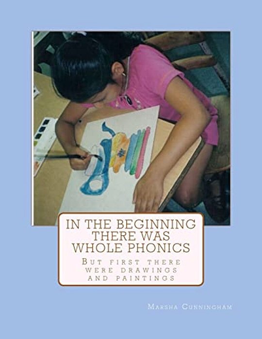 In The Beginning There Was Whole Phonics: But First There Were Drawings And Paintings-..