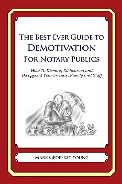 The Best Ever Guide To Demotivation For Notary Publics: How To Dismay, Dishearten And Disappoint Your Friends, Family And Staff-..