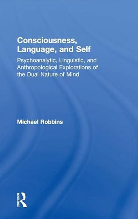 Consciousness, Language, And Self: Psychoanalytic, Linguistic, And Anthropological Explorations Of The Dual Nature Of Mind-..