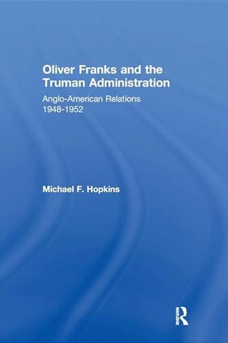 Oliver Franks And The Truman Administration: Anglo-American Relations, 1948-1952-..