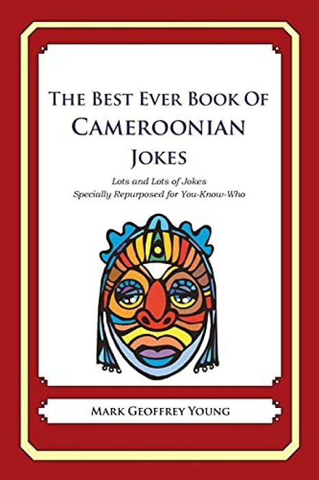 The Best Ever Book Of Cameroonian Jokes: Lots And Lots Of Jokes Specially Repurposed For You-Know-who-..