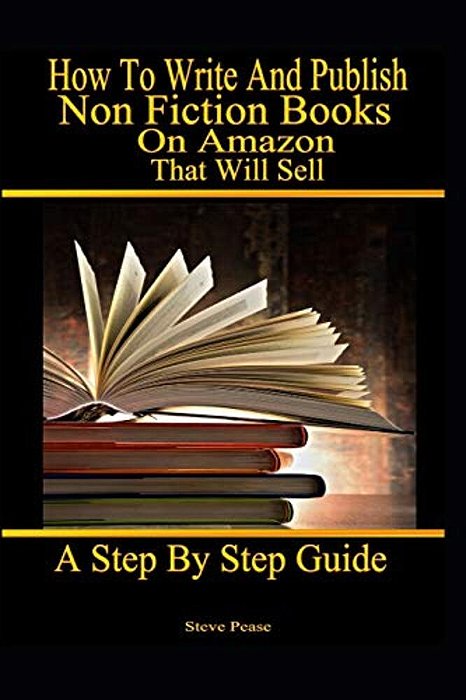 How To Write And Publish Nonfiction Books On Amazon That Will Sell: A Step By Step Guide-..
