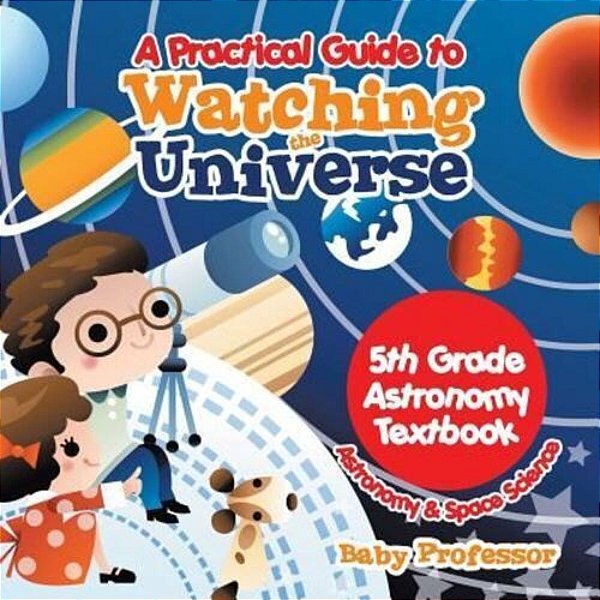 A Practical Guide To Watching The Universe 5Th Grade Astronomy Textbook Astronomy & Space Science-..