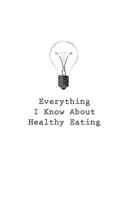 Everything I Know About Healthy Eating-..