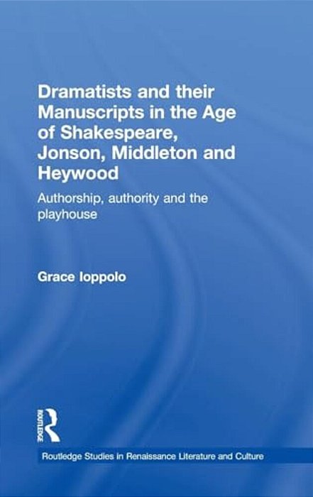 Dramatists And Their Manuscripts In The Age Of Shakespeare, Jonson, Middleton And Heywood: Authorship, Authority And The Playhouse-..