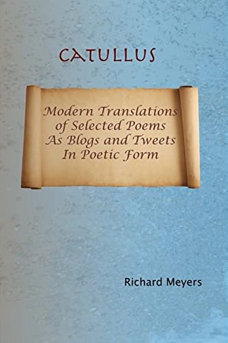 Catullus: Modern Translations Of Selected Poems As Blogs And Tweets In Poetic Form-..