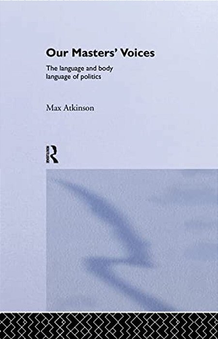 Our Masters' Voices: The Language And Body-Language Of Politics-..