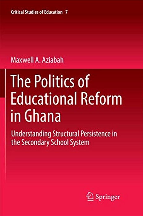 The Politics Of Educational Reform In Ghana: Understanding Structural Persistence In The Secondary School System-..