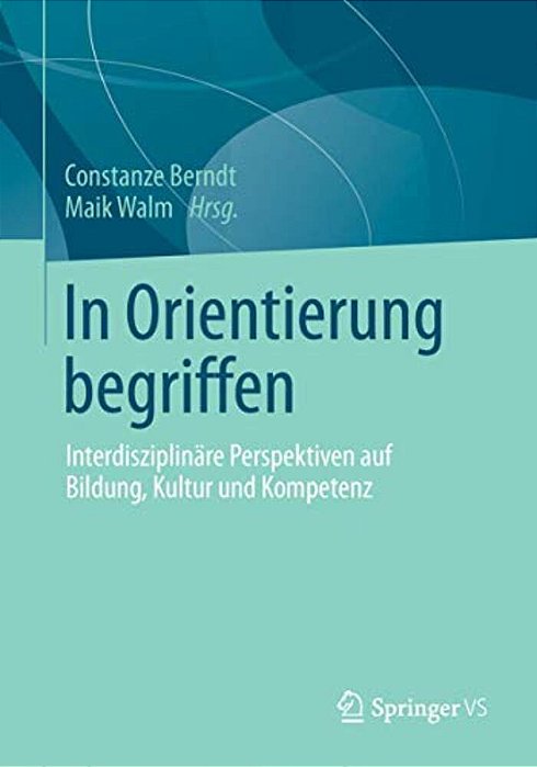 In Orientierung Begriffen: Interdisziplinäre Perspektiven Auf Bildung, Kultur Und Kompetenz-..