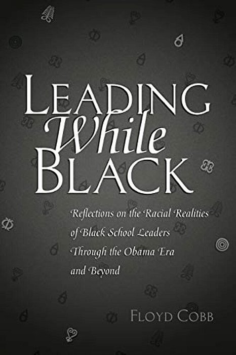 Leading While Black: Reflections On The Racial Realities Of Black School Leaders Through The Obama Era And Beyond-..