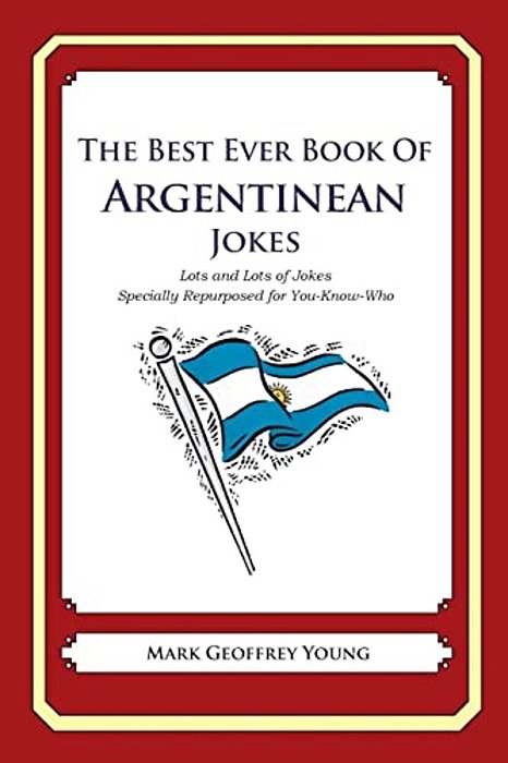 The Best Ever Book Of Argentinian Jokes: Lots And Lots Of Jokes Specially Repurposed For You-Know-who-..