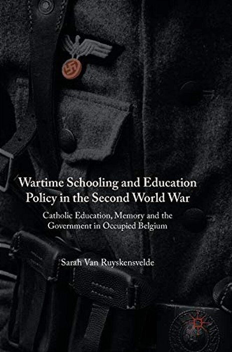 Wartime Schooling And Education Policy In The Second World War: Catholic Education, Memory And The Government In Occupied Belgium-..