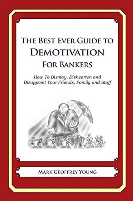 The Best Ever Guide To Demotivation For Bankers: How To Dismay, Dishearten And Disappoint Your Friends, Family And Staff-..