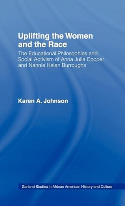 Uplifting The Women And The Race: The Lives, Educational Philosophies And Social Activism Of Anna Julia Cooper And Nannie Helen Burroughs-..