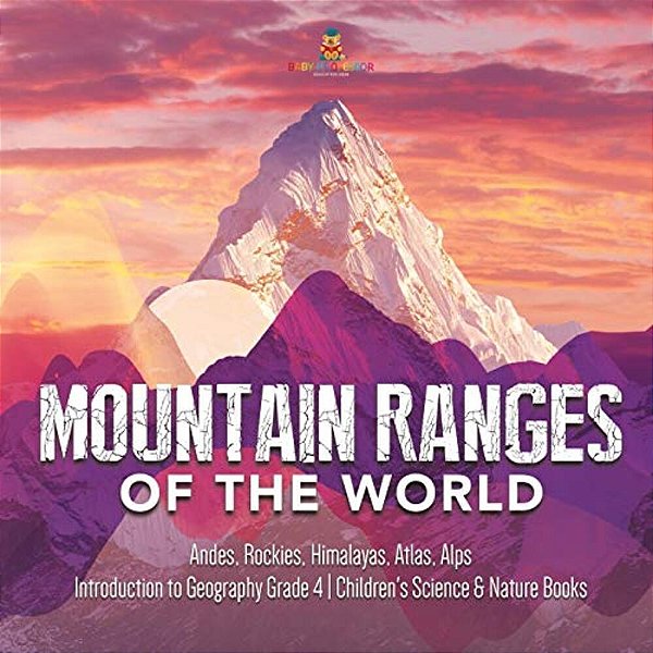 Mountain Ranges Of The World: Andes, Rockies, Himalayas, Atlas, Alps Introduction To Geography Grade 4 Children's Science & Nature Books-..