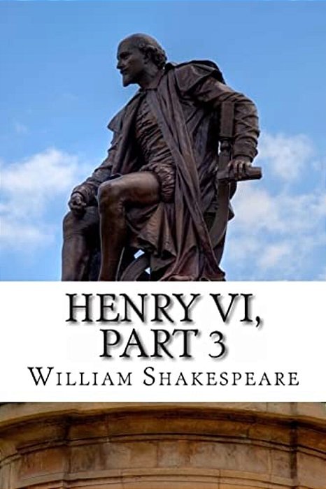 Henry VI, Part 3: The Third Part Of King Henry The Sixth: A Play-..