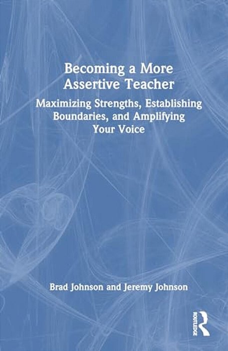 Becoming A More Assertive Teacher: Maximizing Strengths, Establishing Boundaries, And Amplifying Your Voice-..