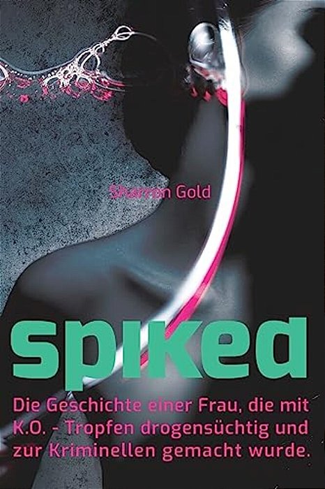 Spiked - Die Geschichte Einer Frau, Die Mit K. O.-Tropfen Drogensuechtig Und Zur Kriminellen Gemacht Wurde-..