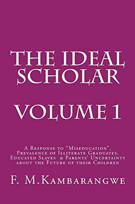 The Ideal Scholar: Volume 1: A Response To "Miseducation," Prevalence Of Illiterate Graduates, Educated Slaves & Parents' Uncertainty Abo-..
