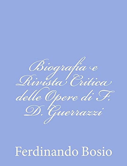 Biografia E Rivista Critica Delle Opere Di F. D. Guerrazzi-..