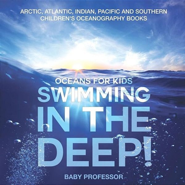 Swimming In The Deep! Oceans For Kids - Arctic, Atlantic, Indian, Pacific And Southern Children's Oceanography Books-..