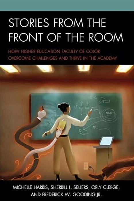 Stories From The Front Of The Room: How Higher Education Faculty Of Color Overcome Challenges And Thrive In The Academy-..
