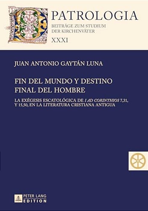 Fin Del Mundo Y Destino Final Del Hombre: La Exégesis Escatológica De I Ad Corinthios 7, 31, Y 15, 50, En La Literatura Cristiana Antigua-..