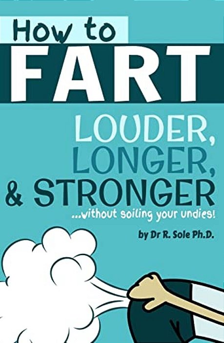 How To Fart - Louder, Longer, And Stronger... Without Soiling Your Undies!: Also Learn How To Fart On Command, Fart More Often, And Increase The Smell. -..