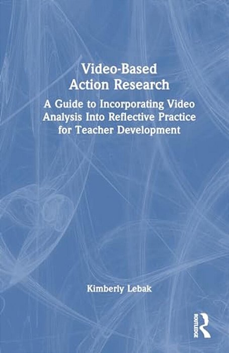 Video-Based Action Research: A Guide To Incorporating Video Analysis Into Reflective Practice For Teacher Development-..