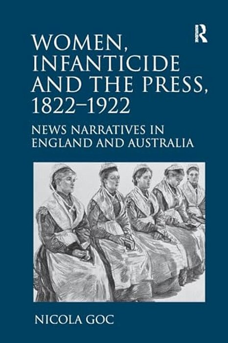 Women, Infanticide And The Press, 1822-1922: News Narratives In England And Australia-..