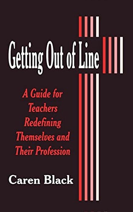 Getting Out Of Line: A Guide For Teachers Redefining Themselves And Their Profession-..
