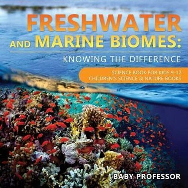 Freshwater And Marine Biomes: Knowing The Difference - Science Book For Kids 9-12 Children's Science & Nature Books-..