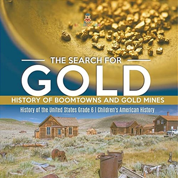 The Search For Gold: History Of Boomtowns And Gold Mines History Of The United States Grade 6 Children's American History-..