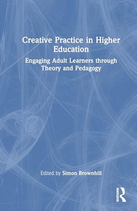 Creative Practice In Higher Education: Engaging Adult Learners Through Theory And Pedagogy-..